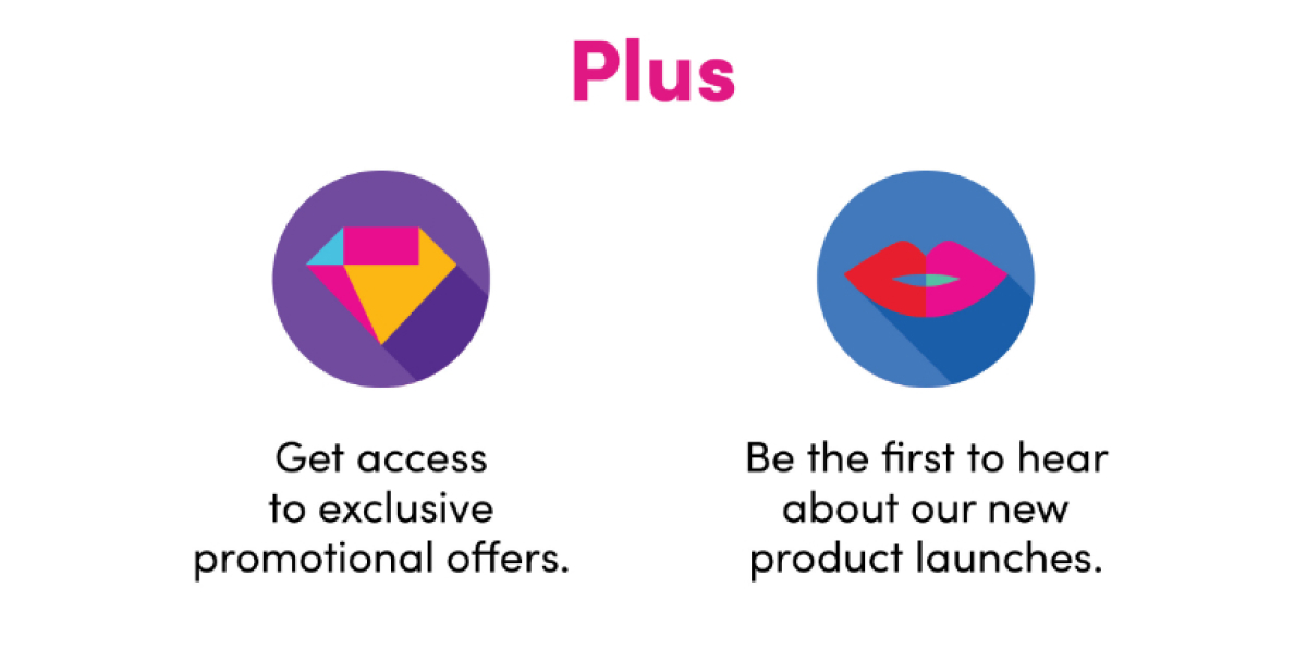 plus get access to exclusive promotional offers. Be the first to hear about our new product launches
